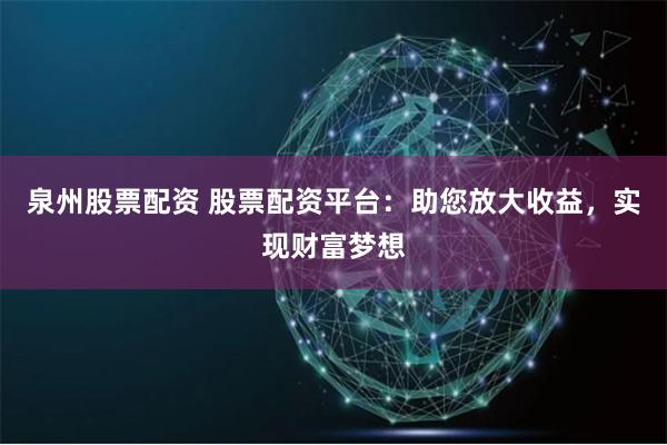 泉州股票配资 股票配资平台：助您放大收益，实现财富梦想