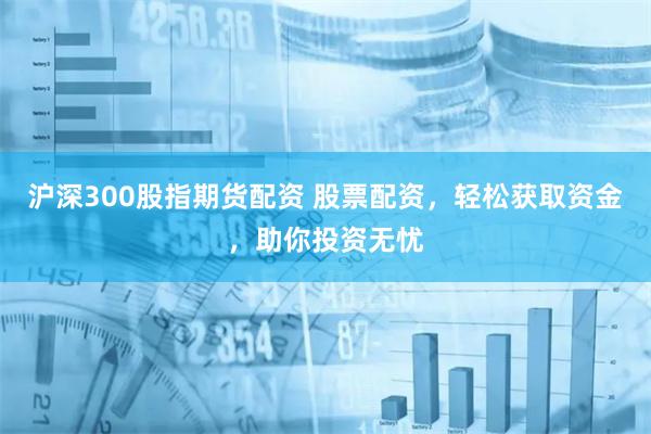 沪深300股指期货配资 股票配资，轻松获取资金，助你投资无忧