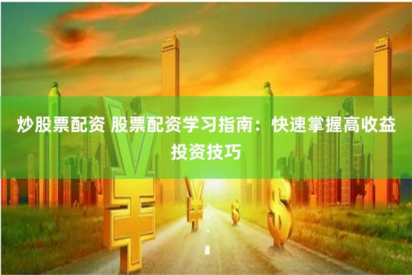 炒股票配资 股票配资学习指南：快速掌握高收益投资技巧