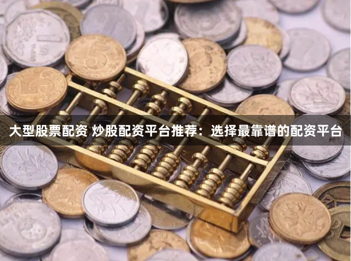 大型股票配资 炒股配资平台推荐：选择最靠谱的配资平台