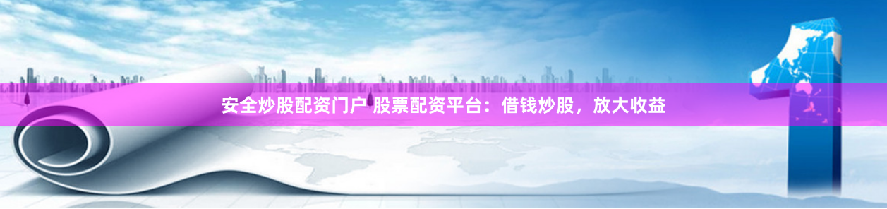 安全炒股配资门户 股票配资平台：借钱炒股，放大收益