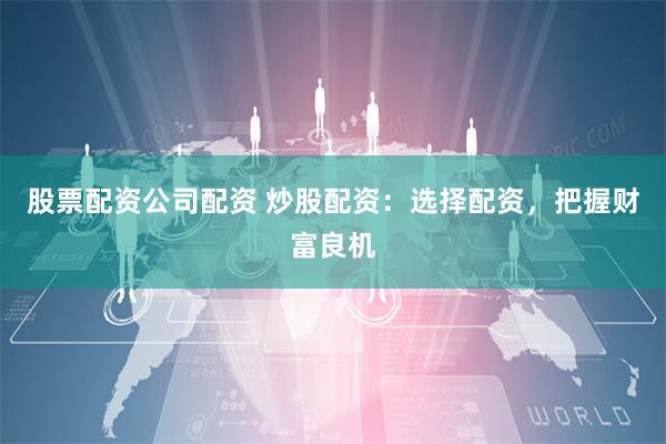 股票配资公司配资 炒股配资：选择配资，把握财富良机