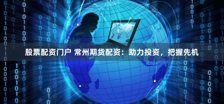 股票配资门户 常州期货配资：助力投资，把握先机