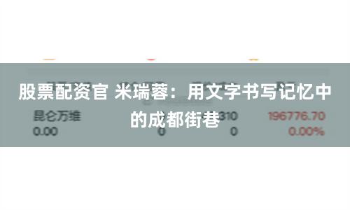 股票配资官 米瑞蓉：用文字书写记忆中的成都街巷