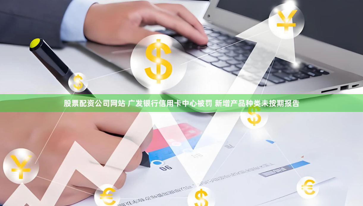 股票配资公司网站 广发银行信用卡中心被罚 新增产品种类未按期报告