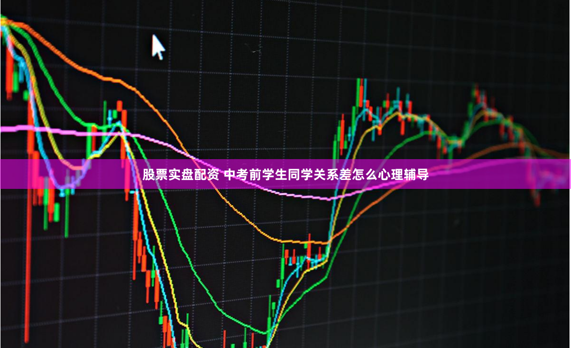 股票实盘配资 中考前学生同学关系差怎么心理辅导