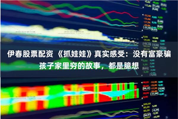 伊春股票配资 《抓娃娃》真实感受：没有富豪骗孩子家里穷的故事，都是臆想