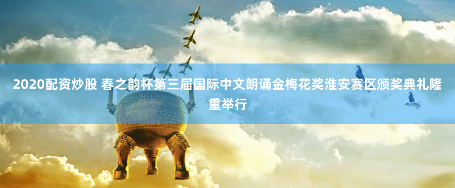 2020配资炒股 春之韵杯第三届国际中文朗诵金梅花奖淮安赛区颁奖典礼隆重举行