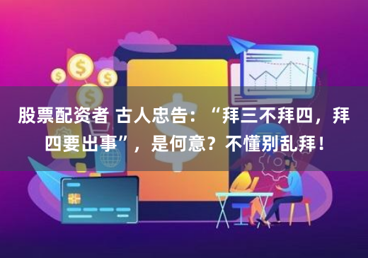 股票配资者 古人忠告：“拜三不拜四，拜四要出事”，是何意？不懂别乱拜！