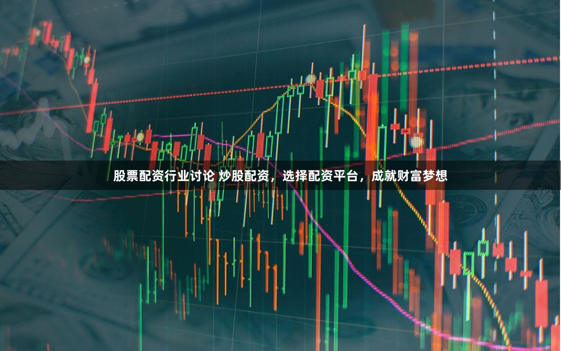 股票配资行业讨论 炒股配资，选择配资平台，成就财富梦想