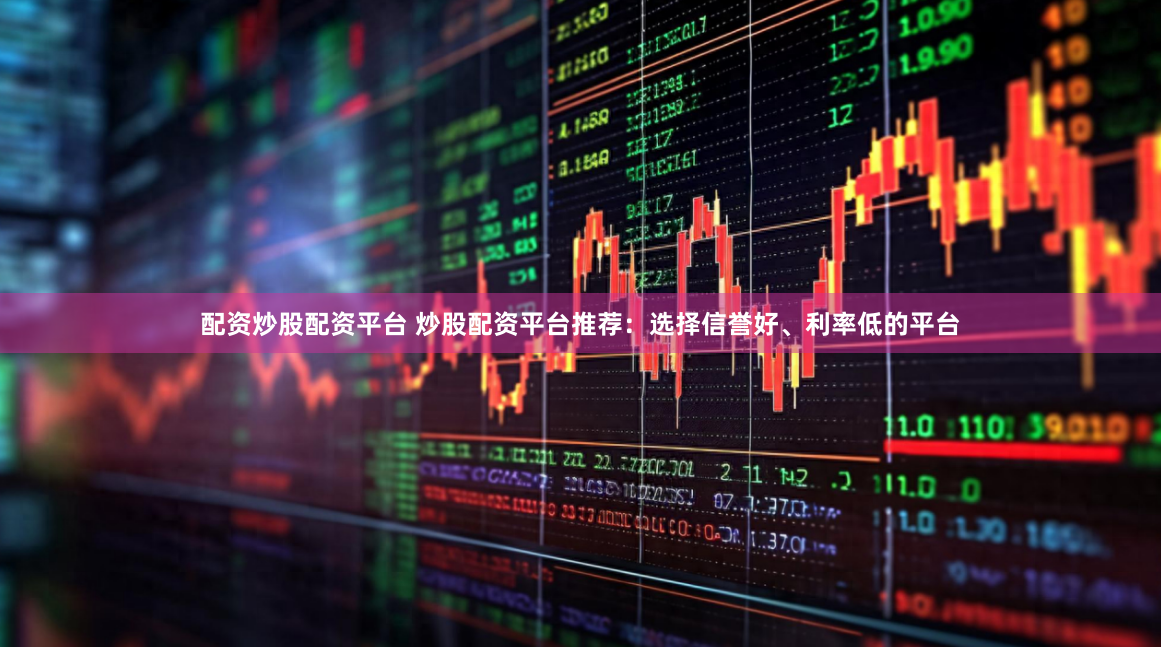 配资炒股配资平台 炒股配资平台推荐：选择信誉好、利率低的平台