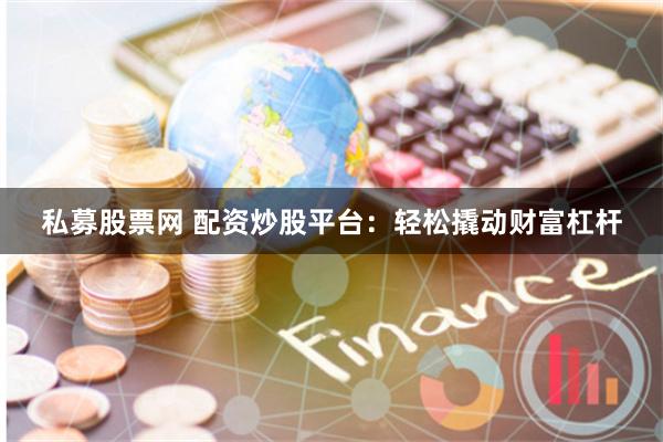 私募股票网 配资炒股平台：轻松撬动财富杠杆