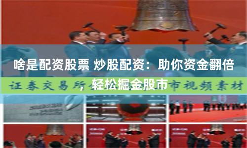 啥是配资股票 炒股配资：助你资金翻倍，轻松掘金股市