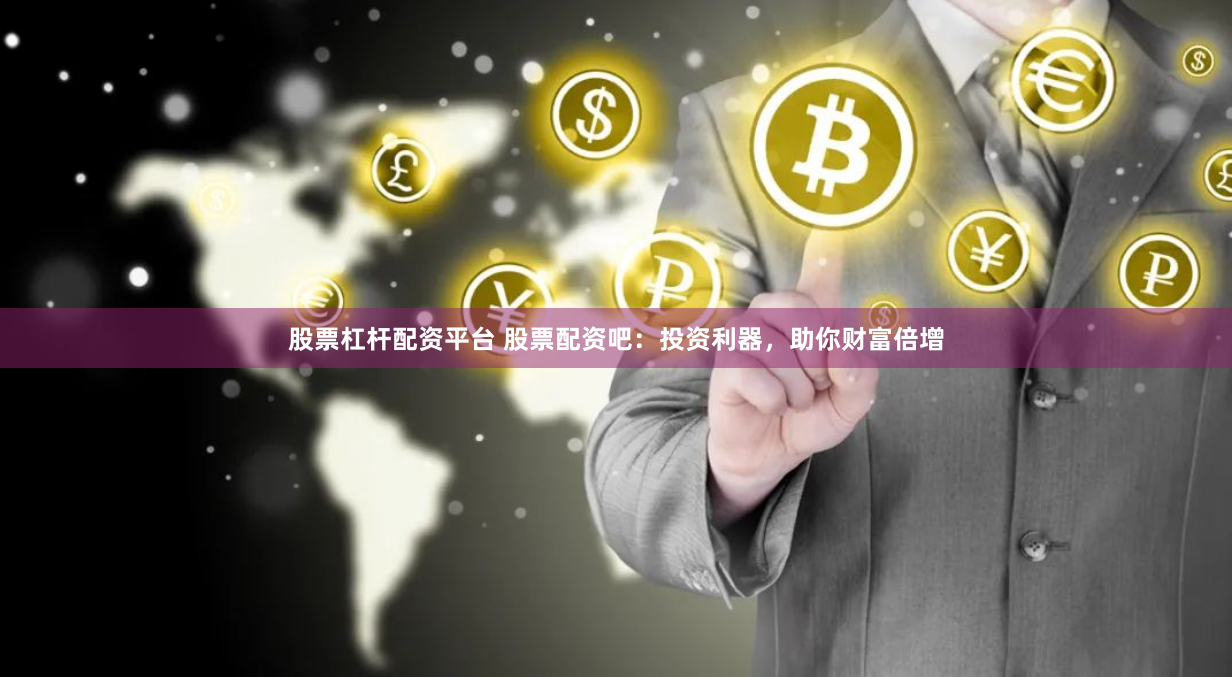 股票杠杆配资平台 股票配资吧：投资利器，助你财富倍增