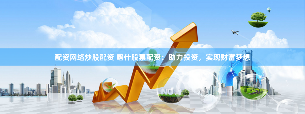 配资网络炒股配资 喀什股票配资：助力投资，实现财富梦想