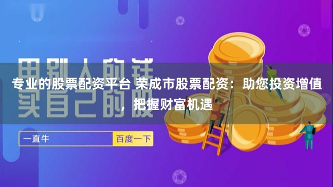 专业的股票配资平台 荣成市股票配资：助您投资增值，把握财富机遇