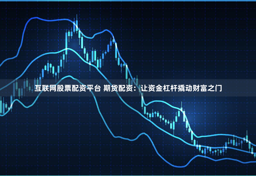 互联网股票配资平台 期货配资：让资金杠杆撬动财富之门