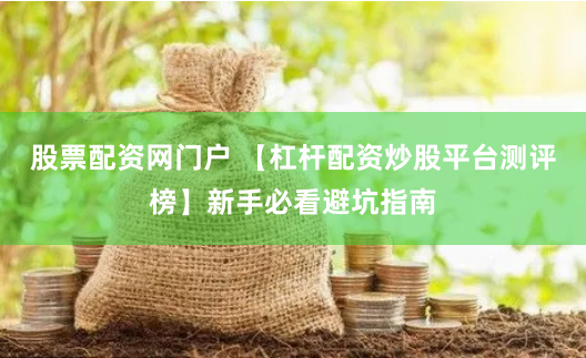股票配资网门户 【杠杆配资炒股平台测评榜】新手必看避坑指南